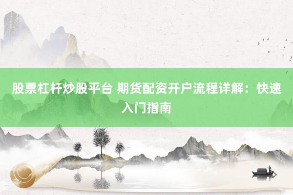 股票杠杆炒股平台 期货配资开户流程详解：快速入门指南