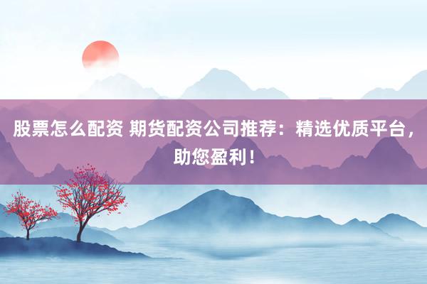 股票怎么配资 期货配资公司推荐：精选优质平台，助您盈利！