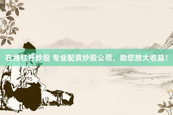在线杠杆炒股 专业配资炒股公司，助您放大收益！