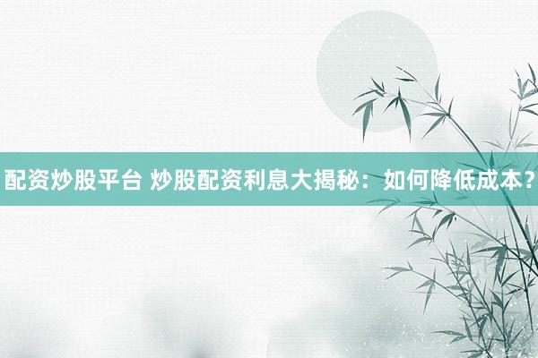 配资炒股平台 炒股配资利息大揭秘：如何降低成本？