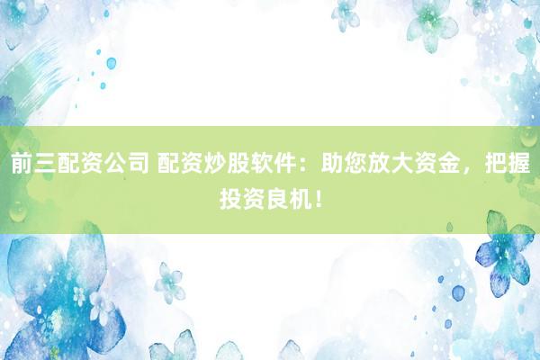 前三配资公司 配资炒股软件：助您放大资金，把握投资良机！