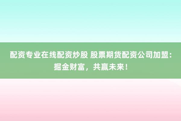 配资专业在线配资炒股 股票期货配资公司加盟：掘金财富，共赢未来！