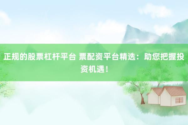 正规的股票杠杆平台 票配资平台精选：助您把握投资机遇！