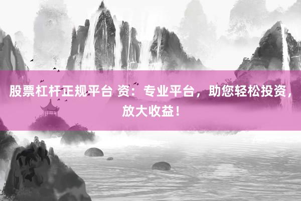 股票杠杆正规平台 资：专业平台，助您轻松投资，放大收益！