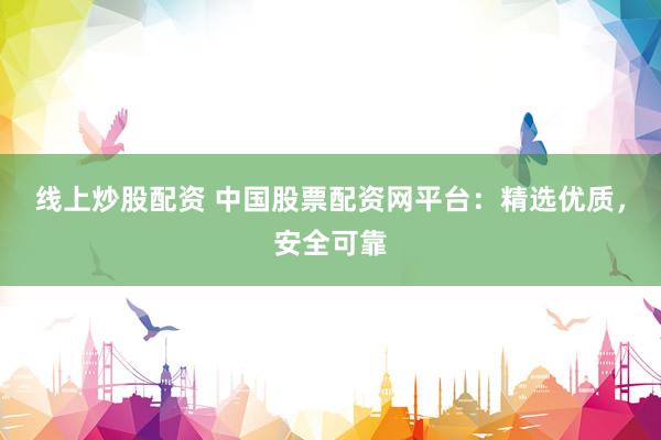 线上炒股配资 中国股票配资网平台：精选优质，安全可靠