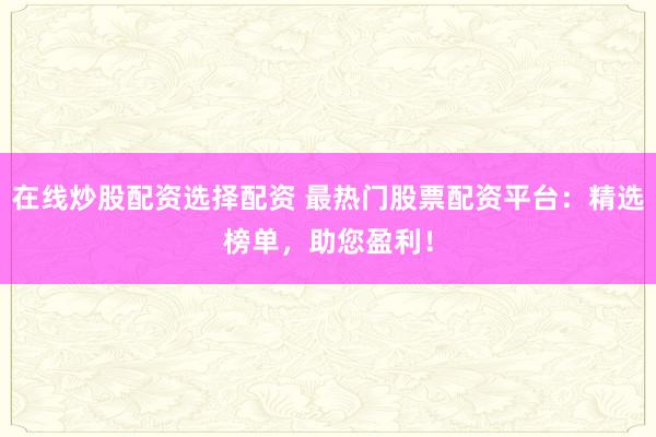 在线炒股配资选择配资 最热门股票配资平台：精选榜单，助您盈利！