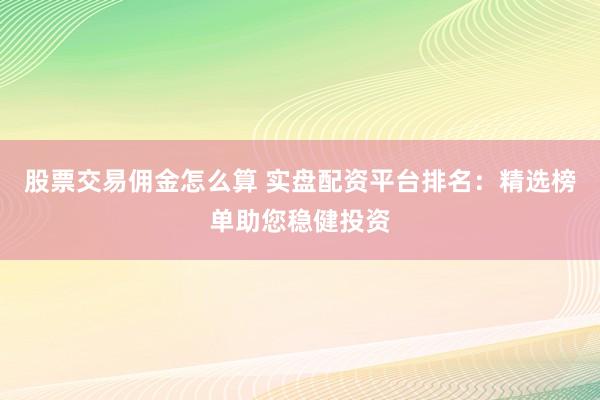 股票交易佣金怎么算 实盘配资平台排名：精选榜单助您稳健投资