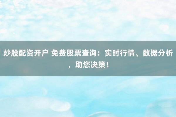 炒股配资开户 免费股票查询：实时行情、数据分析，助您决策！