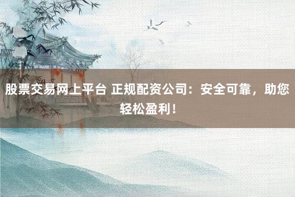 股票交易网上平台 正规配资公司：安全可靠，助您轻松盈利！