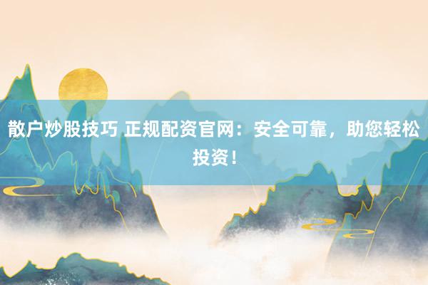 散户炒股技巧 正规配资官网：安全可靠，助您轻松投资！