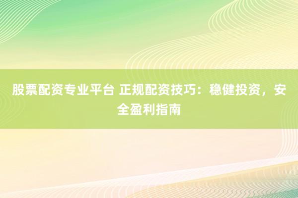 股票配资专业平台 正规配资技巧：稳健投资，安全盈利指南
