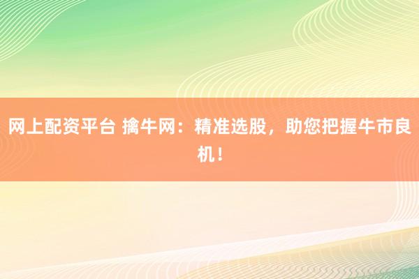 网上配资平台 擒牛网：精准选股，助您把握牛市良机！