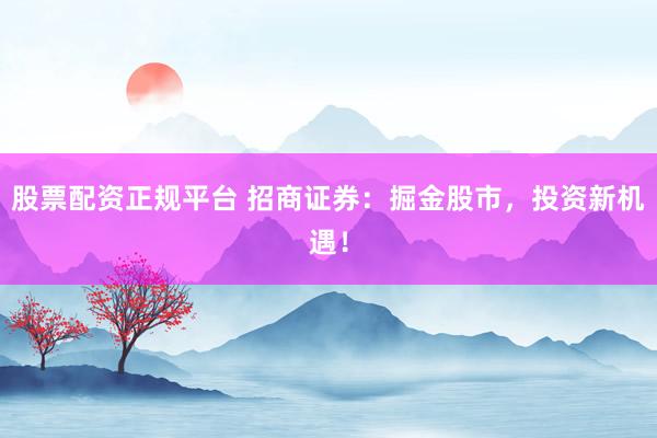股票配资正规平台 招商证券：掘金股市，投资新机遇！