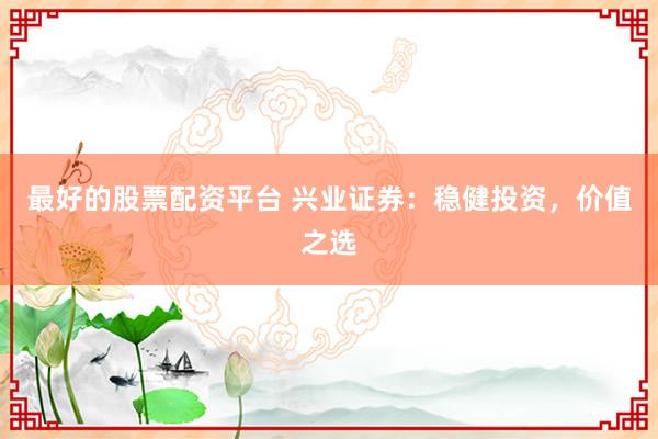 最好的股票配资平台 兴业证券：稳健投资，价值之选