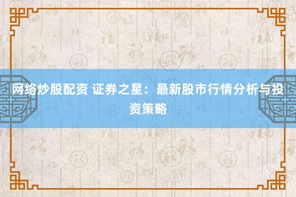 网络炒股配资 证券之星：最新股市行情分析与投资策略
