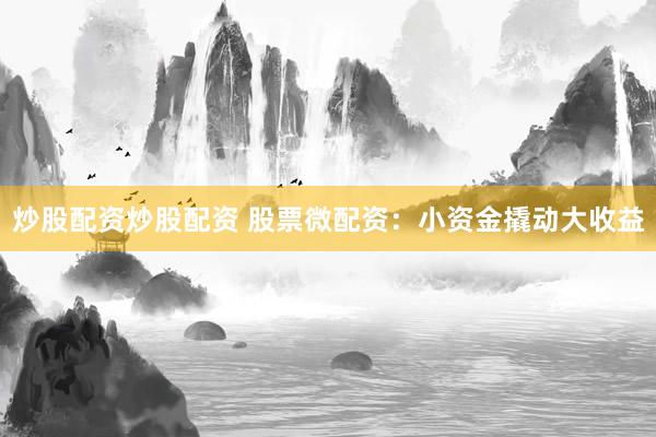 炒股配资炒股配资 股票微配资：小资金撬动大收益
