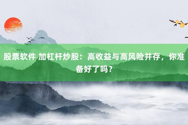 股票软件 加杠杆炒股：高收益与高风险并存，你准备好了吗？