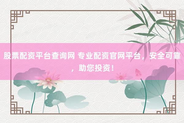 股票配资平台查询网 专业配资官网平台，安全可靠，助您投资！