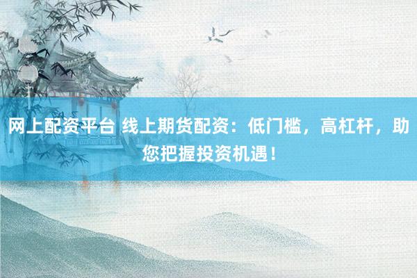 网上配资平台 线上期货配资：低门槛，高杠杆，助您把握投资机遇！