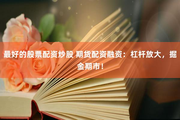 最好的股票配资炒股 期货配资融资：杠杆放大，掘金期市！