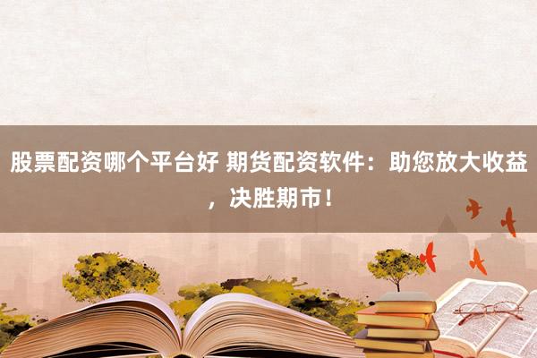 股票配资哪个平台好 期货配资软件：助您放大收益，决胜期市！
