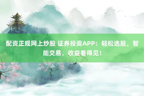 配资正规网上炒股 证券投资APP：轻松选股，智能交易，收益看得见！
