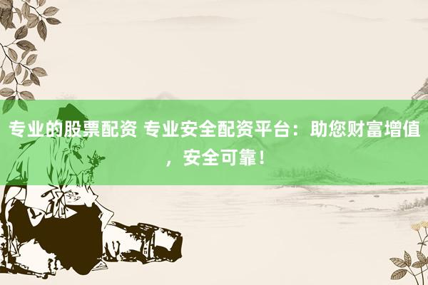 专业的股票配资 专业安全配资平台：助您财富增值，安全可靠！