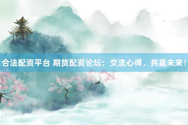 合法配资平台 期货配资论坛：交流心得，共赢未来！