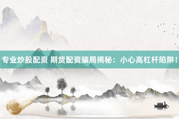专业炒股配资 期货配资骗局揭秘：小心高杠杆陷阱！