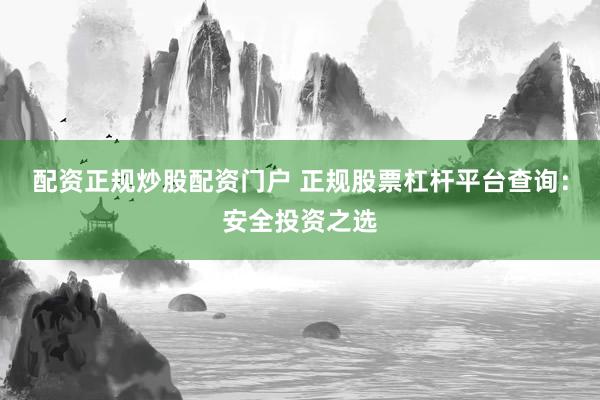 配资正规炒股配资门户 正规股票杠杆平台查询：安全投资之选