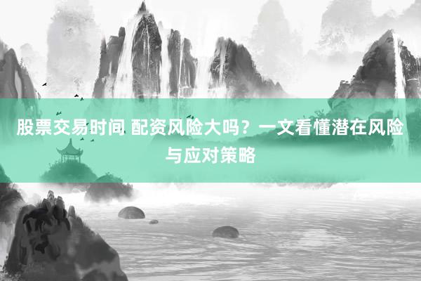 股票交易时间 配资风险大吗？一文看懂潜在风险与应对策略