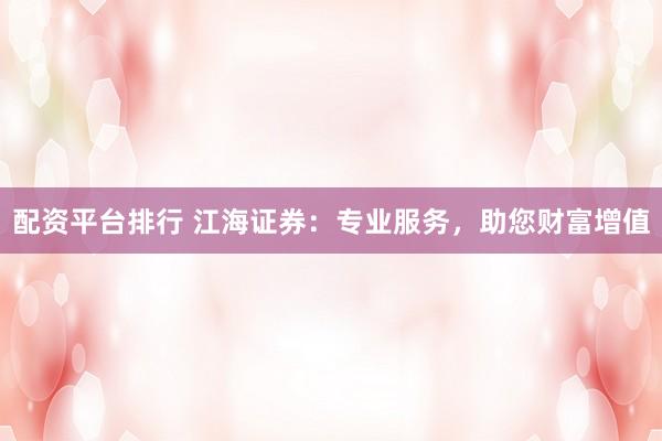 配资平台排行 江海证券：专业服务，助您财富增值