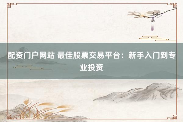 配资门户网站 最佳股票交易平台：新手入门到专业投资