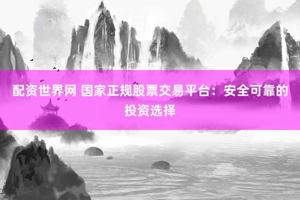 配资世界网 国家正规股票交易平台：安全可靠的投资选择
