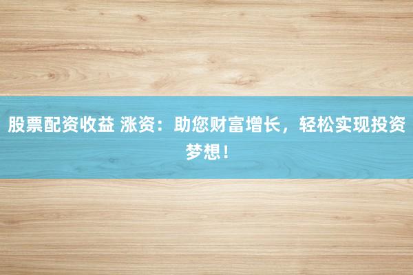 股票配资收益 涨资：助您财富增长，轻松实现投资梦想！