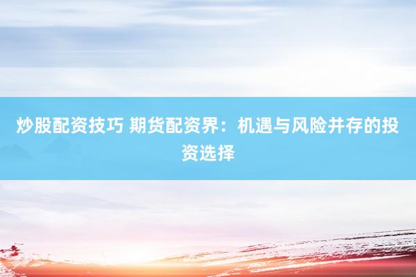 炒股配资技巧 期货配资界：机遇与风险并存的投资选择