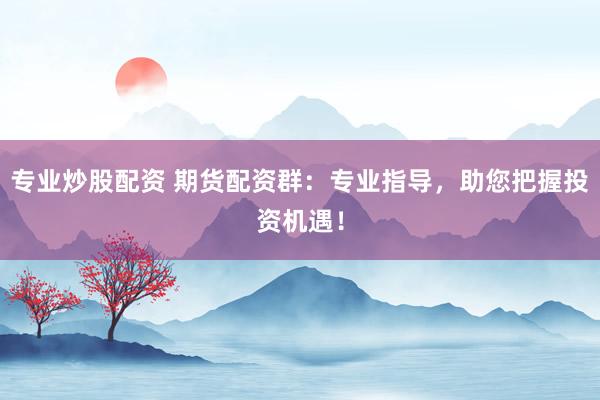 专业炒股配资 期货配资群：专业指导，助您把握投资机遇！