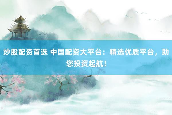 炒股配资首选 中国配资大平台：精选优质平台，助您投资起航！