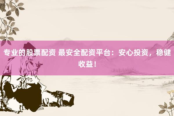 专业的股票配资 最安全配资平台：安心投资，稳健收益！