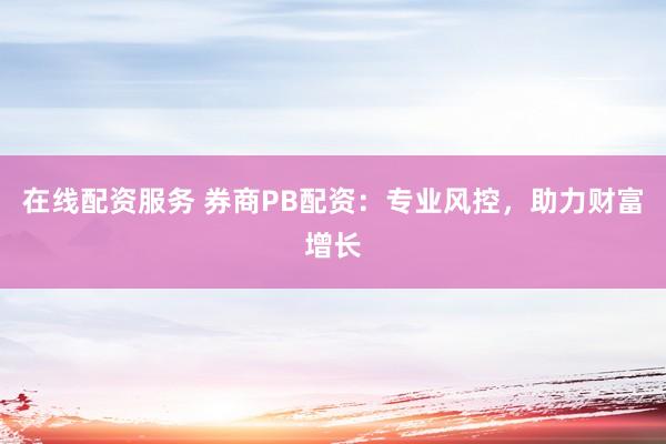 在线配资服务 券商PB配资：专业风控，助力财富增长