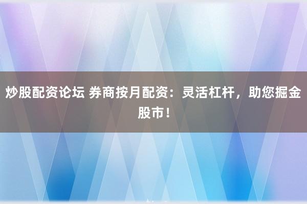 炒股配资论坛 券商按月配资：灵活杠杆，助您掘金股市！
