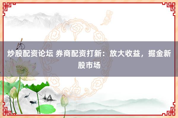 炒股配资论坛 券商配资打新：放大收益，掘金新股市场