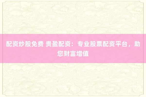 配资炒股免费 贵盈配资：专业股票配资平台，助您财富增值