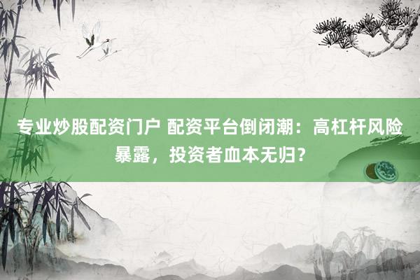 专业炒股配资门户 配资平台倒闭潮：高杠杆风险暴露，投资者血本无归？
