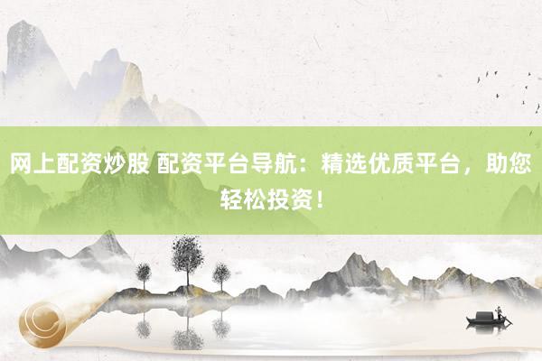 网上配资炒股 配资平台导航：精选优质平台，助您轻松投资！
