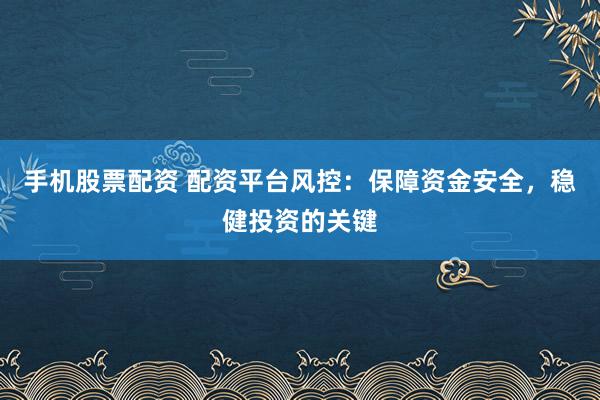 手机股票配资 配资平台风控：保障资金安全，稳健投资的关键