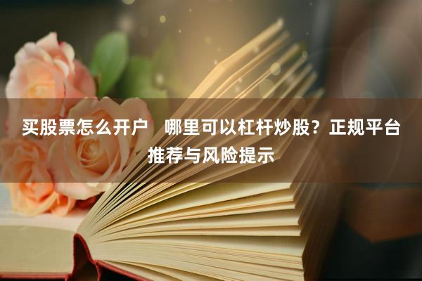 买股票怎么开户   哪里可以杠杆炒股？正规平台推荐与风险提示