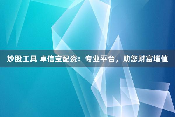 炒股工具 卓信宝配资：专业平台，助您财富增值