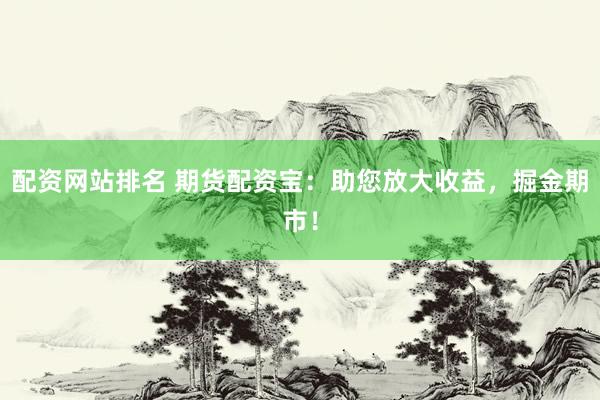 配资网站排名 期货配资宝：助您放大收益，掘金期市！