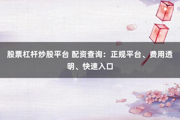 股票杠杆炒股平台 配资查询：正规平台、费用透明、快速入口